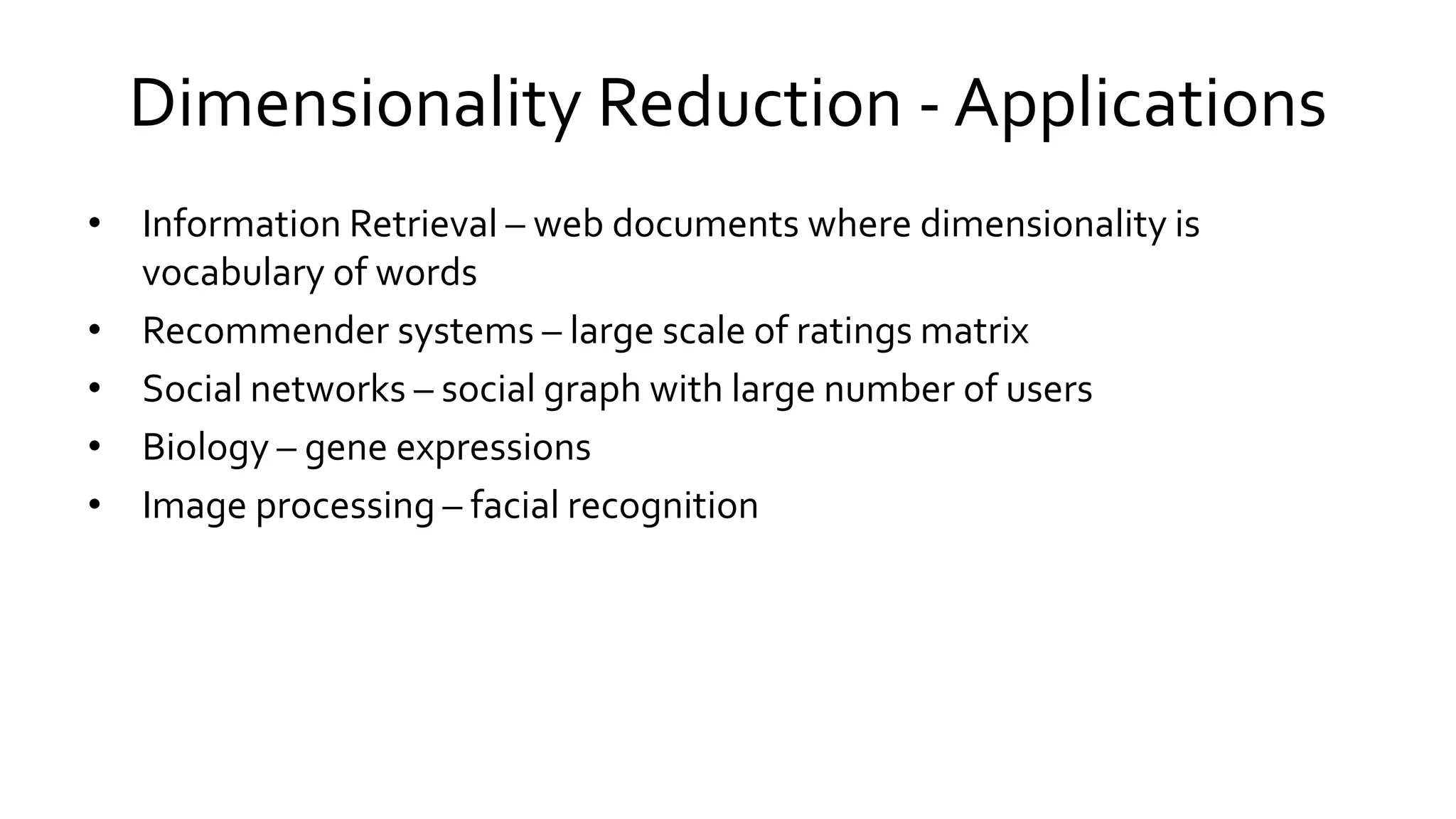 Dimensionality Reduction - Applications
• Information Retrieval – web documents where dimensionality is
vocabulary of words
• Recommender systems – large scale of ratings matrix
• Social networks – social graph with large number of users
• Biology – gene expressions
• Image processing – facial recognition
 