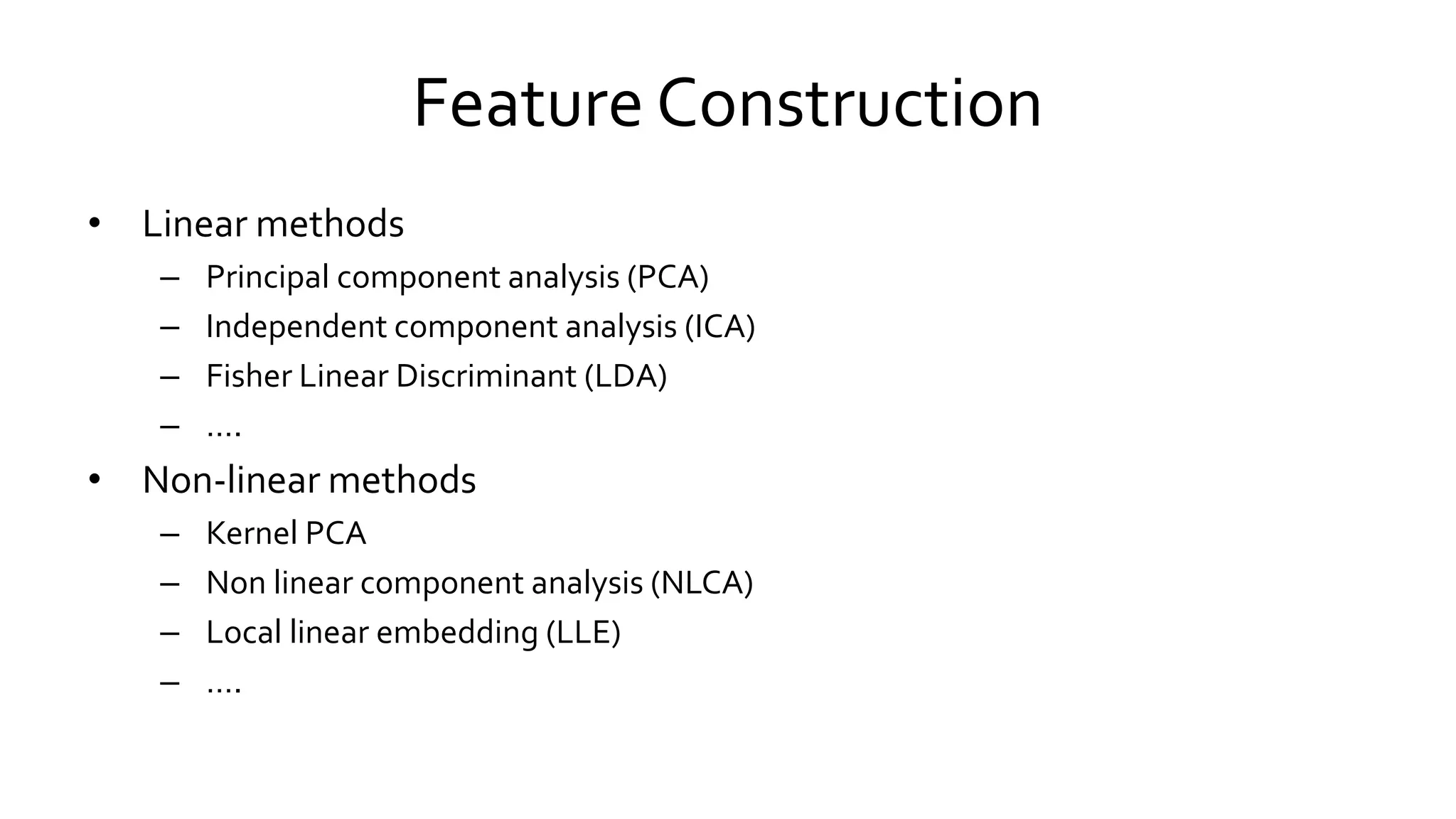 Feature Construction
• Linear methods
– Principal component analysis (PCA)
– Independent component analysis (ICA)
– Fisher Linear Discriminant (LDA)
– ….
• Non-linear methods
– Kernel PCA
– Non linear component analysis (NLCA)
– Local linear embedding (LLE)
– ….
 