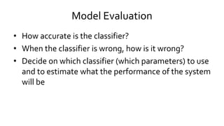 Model Evaluation
• How accurate is the classifier?
• When the classifier is wrong, how is it wrong?
• Decide on which classifier (which parameters) to use
and to estimate what the performance of the system
will be
 