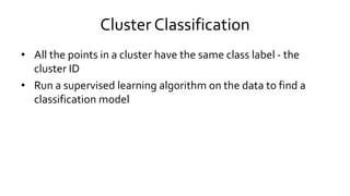 Cluster Classification
• All the points in a cluster have the same class label - the
cluster ID
• Run a supervised learning algorithm on the data to find a
classification model
 