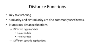 Distance Functions
• Key to clustering
• similarity and dissimilarity are also commonly used terms
• Numerous distance functions
– Different types of data
• Numeric data
• Nominal data
– Different specific applications
 