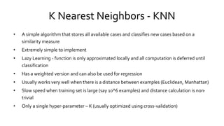 K Nearest Neighbors - KNN
• A simple algorithm that stores all available cases and classifies new cases based on a
similar...