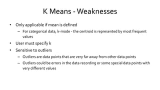 K Means -Weaknesses
• Only applicable if mean is defined
– For categorical data, k-mode - the centroid is represented by m...
