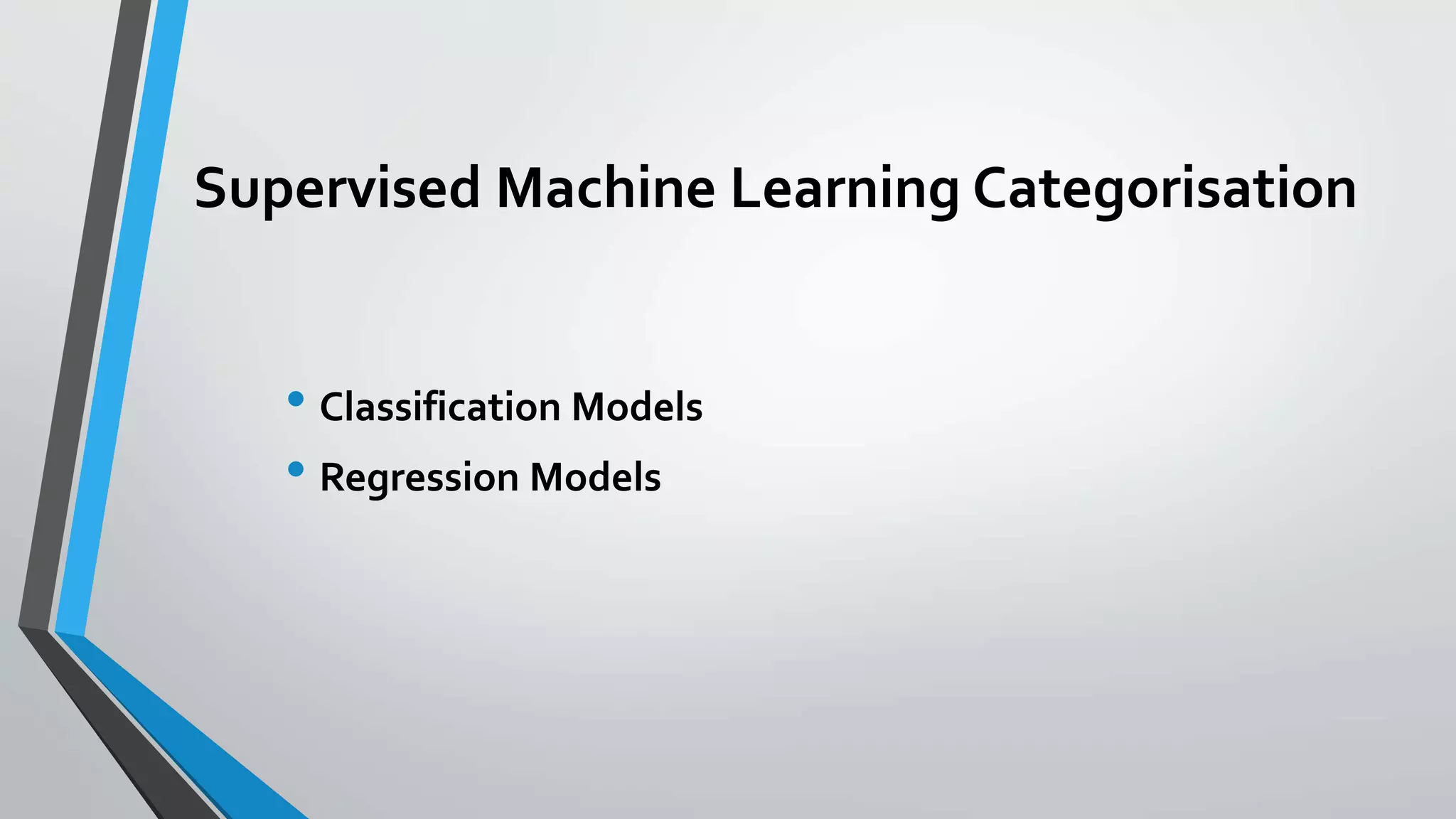 Supervised Machine Learning Categorisation
• Classification Models
• Regression Models
 