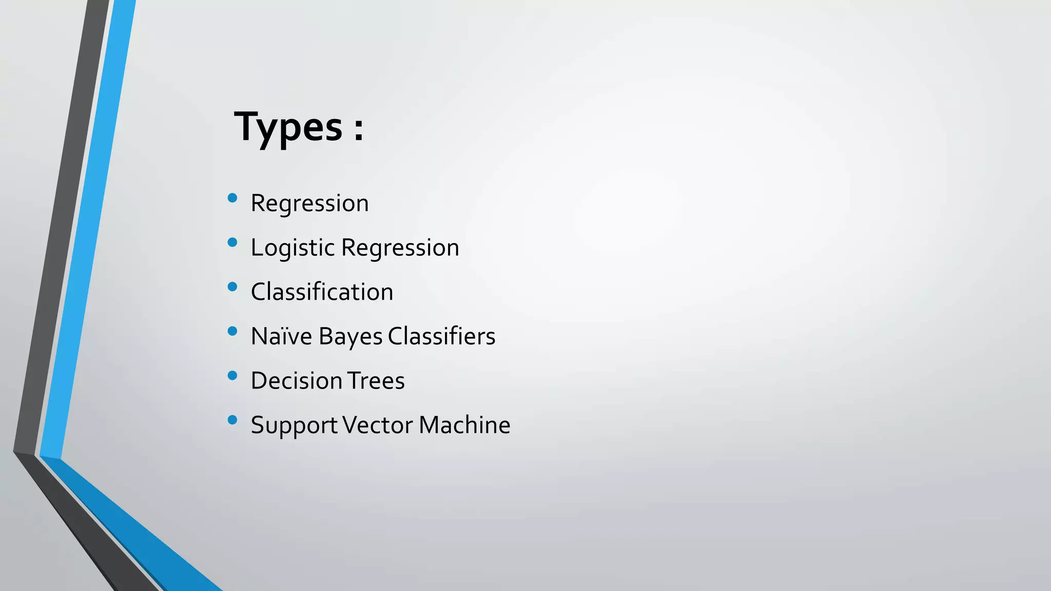 Types :
• Regression
• Logistic Regression
• Classification
• Naïve Bayes Classifiers
• DecisionTrees
• SupportVector Machine
 