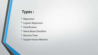 Types :
• Regression
• Logistic Regression
• Classification
• Naïve Bayes Classifiers
• DecisionTrees
• SupportVector Machine
 