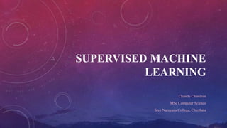 SUPERVISED MACHINE
LEARNING
Chandu Chandran
MSc Computer Science
Sree Narayana College, Cherthala
 