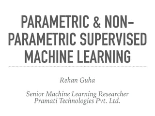 PARAMETRIC & NON-
PARAMETRIC SUPERVISED
MACHINE LEARNING
Rehan Guha
Senior Machine Learning Researcher
Pramati Technologies Pvt. Ltd.
 