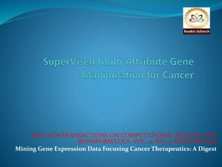 IEEE/ACM TRANSACTIONS ON COMPUTATIONAL BIOLOGY AND 
BIOINFORMATICS, VOL. 11, NO. 3, MAY/JUNE 2014 
Mining Gene Expression Data Focusing Cancer Therapeutics: A Digest 
 