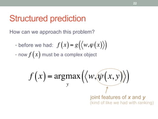 Structured prediction
How can we approach this problem?
f x( )= g w,ϕ x( )( )•  before we had:
•  now must be a complex objectf x( )
f x( )= argmax
y
w,ψ x, y( )( )
joint features of x and y
(kind of like we had with ranking)
22
 