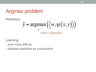 Argmax problem
ˆy = argmax
y
w,ψ x, y( )( )
Prediction:
Learning:
•  even more difficult
•  includes prediction as a subroutine
25
often infeasible
 