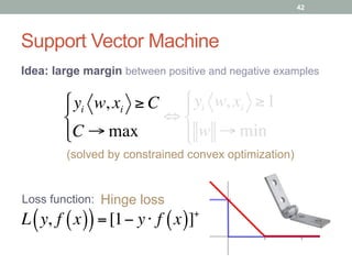 Support Vector Machine
Idea: large margin between positive and negative examples
Loss function:
L y, f x( )( )=[1− y⋅ f x( )]+
Hinge loss
(solved by constrained convex optimization)
yi w, xi ≥ C
C → max
#
$
%
&%
⇔
yi w, xi ≥1
w → min
#
$
%
&%
42
 