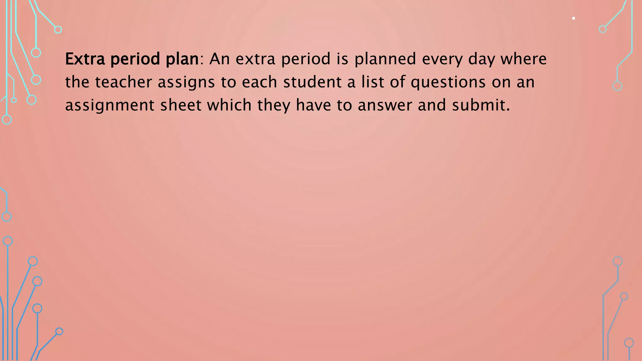 .
Extra period plan: An extra period is planned every day where
the teacher assigns to each student a list of questions on an
assignment sheet which they have to answer and submit.
 