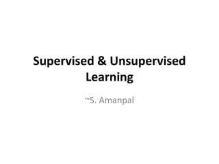 Supervised & Unsupervised
Learning
~S. Amanpal
 