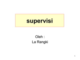 1
supervisi
Oleh :
La Rangki
 