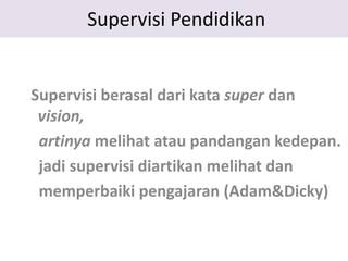 Supervisi Pendidikan
Supervisi berasal dari kata super dan
vision,
artinya melihat atau pandangan kedepan.
jadi supervisi diartikan melihat dan
memperbaiki pengajaran (Adam&Dicky)
 