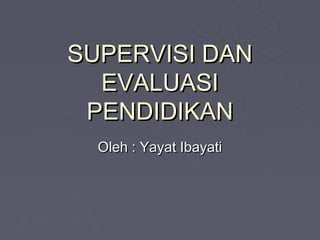 SUPERVISI DAN
  EVALUASI
 PENDIDIKAN
  Oleh : Yayat Ibayati
 