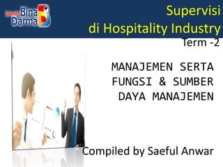 Supervisi
di Hospitality Industry
Compiled by Saeful Anwar
Term -2
MANAJEMEN SERTA
FUNGSI & SUMBER
DAYA MANAJEMEN
 