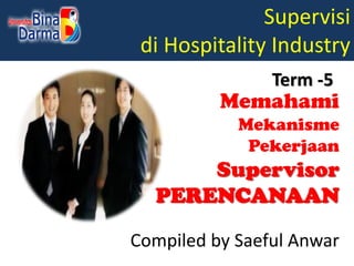Supervisi
di Hospitality Industry
Compiled by Saeful Anwar
Term -5
Memahami
Mekanisme
Pekerjaan
Supervisor
PERENCANAAN
 