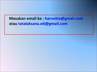 Masukan email ke : harnokla@gmail.com
atau tatalaksana.otl@gmail.com
 