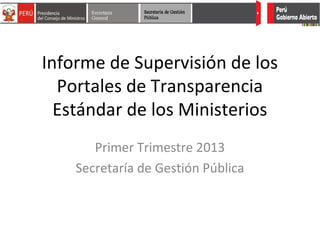 Informe de Supervisión de los
Portales de Transparencia
Estándar de los Ministerios
Primer Trimestre 2013
Secretaría de Gestión Pública
 