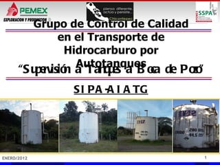 Grupo de Control de Calidad
                 en el Transporte de
                  Hidrocarburo por
                    Autotanques
      “S u rv n a Tanq e a B o de Po ”
          pe isió     us     ca    zo
                    S I PA -A I A TG




ENERO/2012                                 1
 