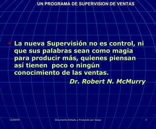 UN PROGRAMA DE SUPERVISION DE VENTAS La nueva Supervisión no es control, ni que sus palabras sean como magia para producir más, quienes piensan así tienen  poco o ningún conocimiento de las ventas. Dr. Robert N. McMurry 