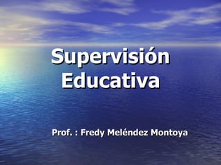 Supervisión Educativa Prof. : Fredy Meléndez Montoya 