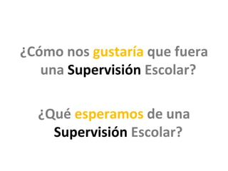¿Cómo nos gustaría que fuera
   una Supervisión Escolar?

  ¿Qué esperamos de una
    Supervisión Escolar?
 