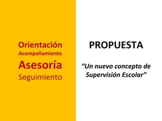 Orientación        PROPUESTA
Acompañamiento

Asesoría         “Un nuevo concepto de
Seguimiento       Supervisión Escolar”
 