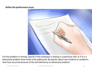 Define the performance issue.
Put the problem in writing. Specify if the employee is lacking in a particular skill, or if ...