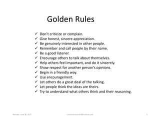 Golden Rules
 Don’t criticize or complain.
 Give honest, sincere appreciation.
 Be genuinely interested in other people...