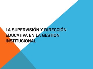 LA SUPERVISIÓN Y DIRECCIÓN
EDUCATIVA EN LA GESTIÓN
INSTITUCIONAL
 