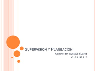 SUPERVISIÓN Y PLANEACIÓN 
Alumno: Br. Gustavo Suarez 
C.I:25.142.717 
 