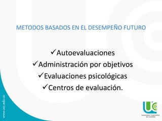 METODOS BASADOS EN EL DESEMPEÑO FUTURO
Autoevaluaciones
Administración por objetivos
Evaluaciones psicológicas
Centros de evaluación.
 