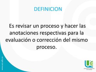 DEFINICION
Es revisar un proceso y hacer las
anotaciones respectivas para la
evaluación o corrección del mismo
proceso.
 