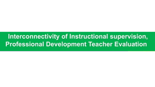 Interconnectivity of Instructional supervision,
Professional Development Teacher Evaluation
 
