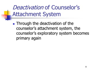 8
Deactivation of Counselor’s
Attachment System
 Through the deactivation of the
counselor’s attachment system, the
counselor’s exploratory system becomes
primary again
 