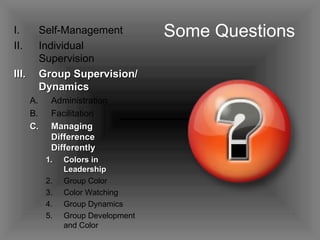 Some Questions Self-Management Individual Supervision Group Supervision/ Dynamics Administration Facilitation Managing Difference Differently Colors in Leadership Group Color Color Watching Group Dynamics Group Development and Color 