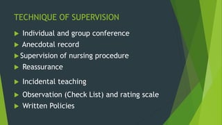 TECHNIQUE OF SUPERVISION
 Individual and group conference
 Anecdotal record
 Supervision of nursing procedure
 Reassurance
 Incidental teaching
 Observation (Check List) and rating scale
 Written Policies
 