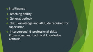 Intelligence
 Teaching ability
 General outlook
 Skill, knowledge and attitude required for
supervision
 Interpersonal & professional skills
Professional and technical knowledge
Attitude
 