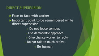 DIRECT SUPERVISION
 Face to face with worker
 Important point to be remembered while
direct supervision
o Do not loose temper.
o Use democratic approach.
o Give chance worker to reply.
o Do not talk to much or fast.
o Be human
 