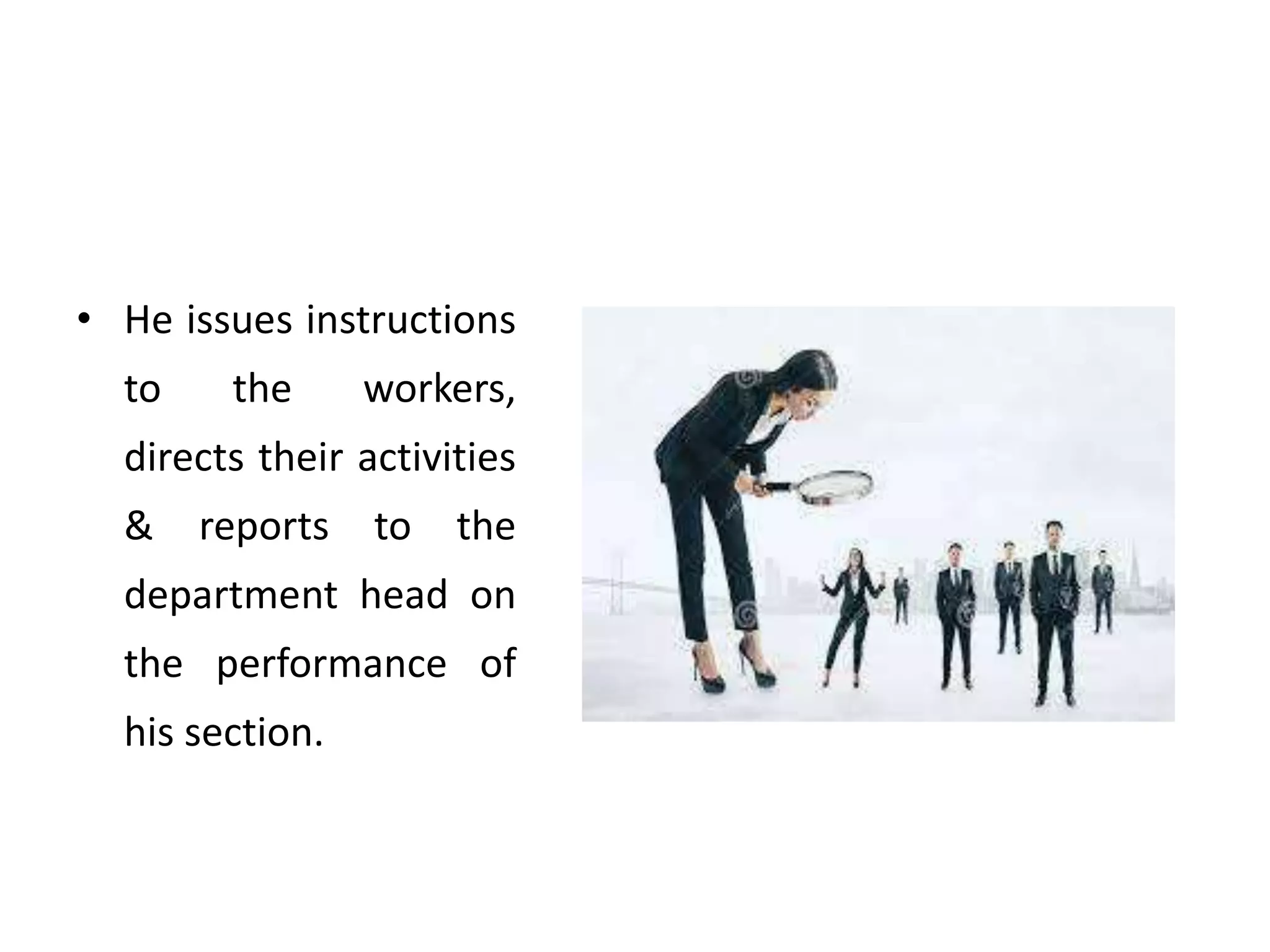 • He issues instructions
to the workers,
directs their activities
& reports to the
department head on
the performance of
his section.
 
