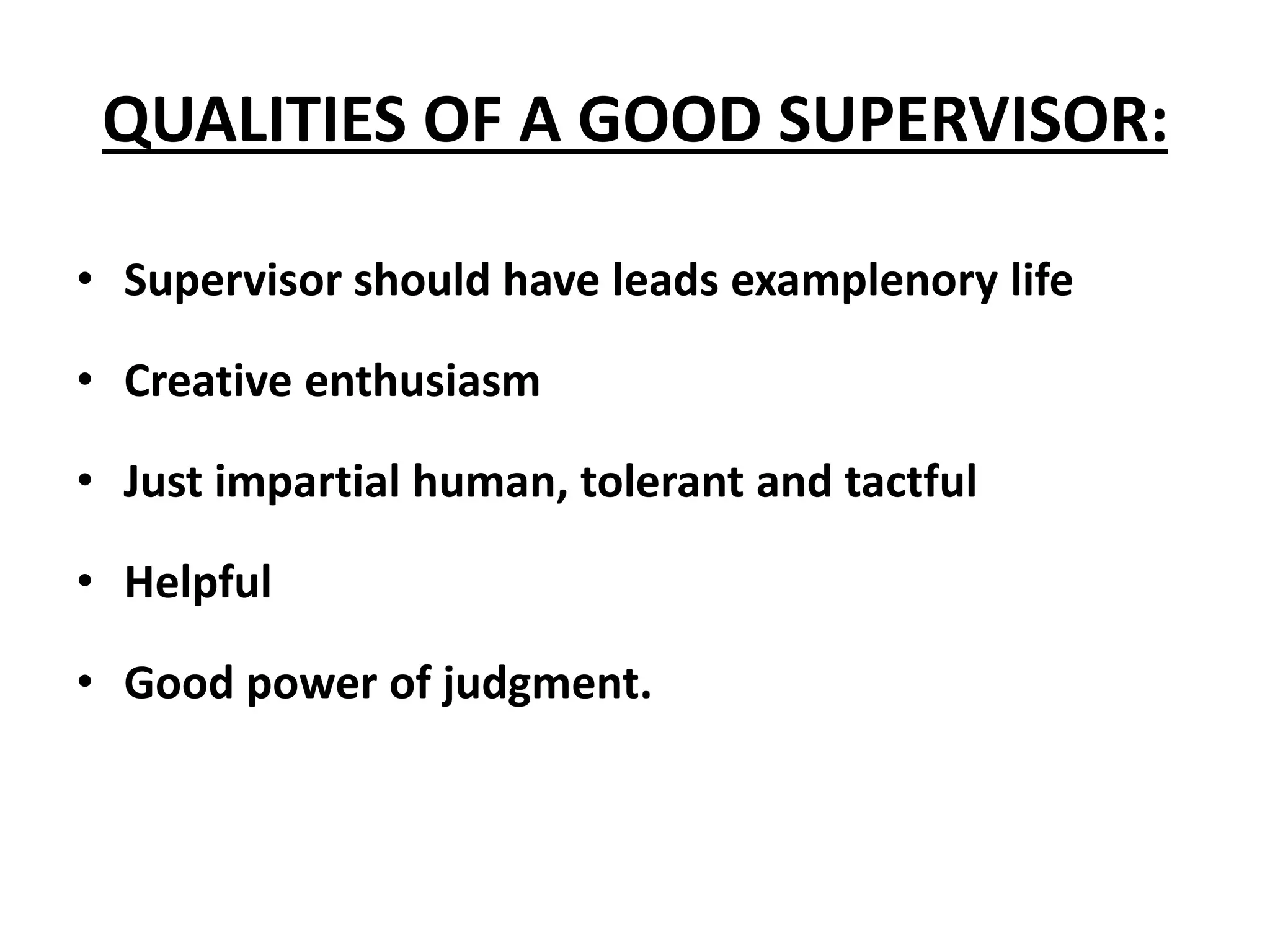 QUALITIES OF A GOOD SUPERVISOR:
• Supervisor should have leads examplenory life
• Creative enthusiasm
• Just impartial human, tolerant and tactful
• Helpful
• Good power of judgment.
 