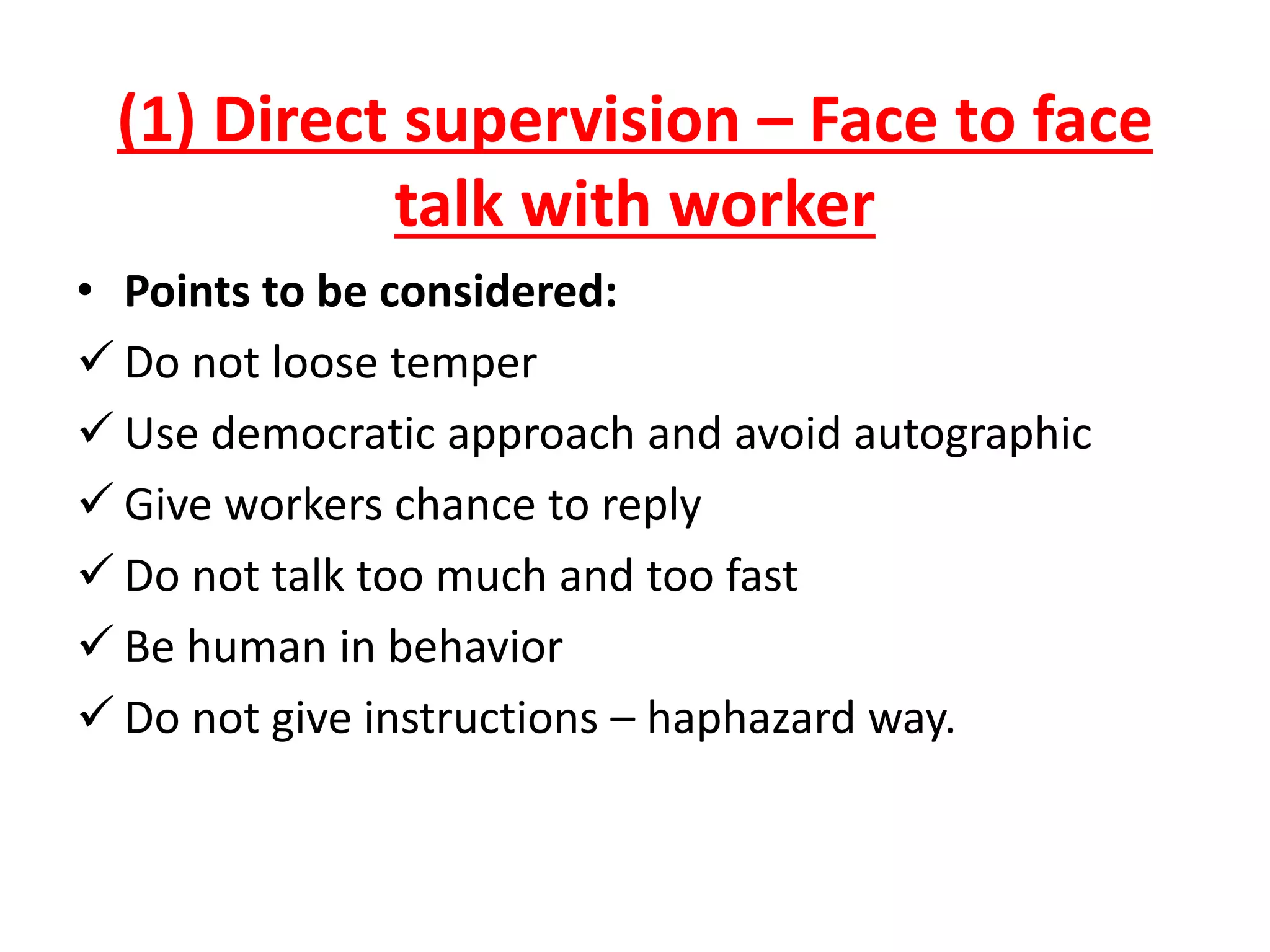 (1) Direct supervision – Face to face
talk with worker
• Points to be considered:
 Do not loose temper
 Use democratic approach and avoid autographic
 Give workers chance to reply
 Do not talk too much and too fast
 Be human in behavior
 Do not give instructions – haphazard way.
 