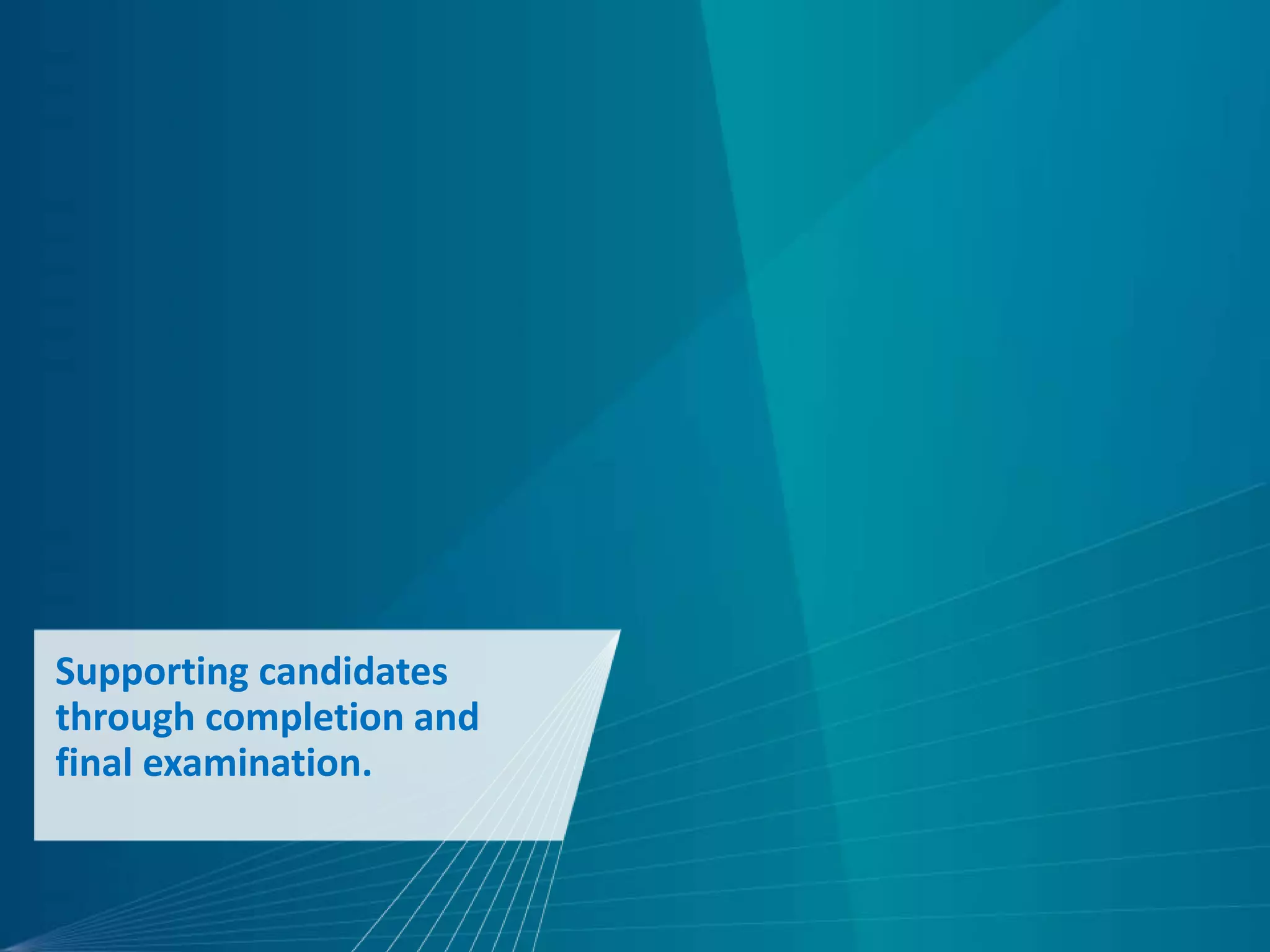 Supporting candidates
through completion and
final examination.
 