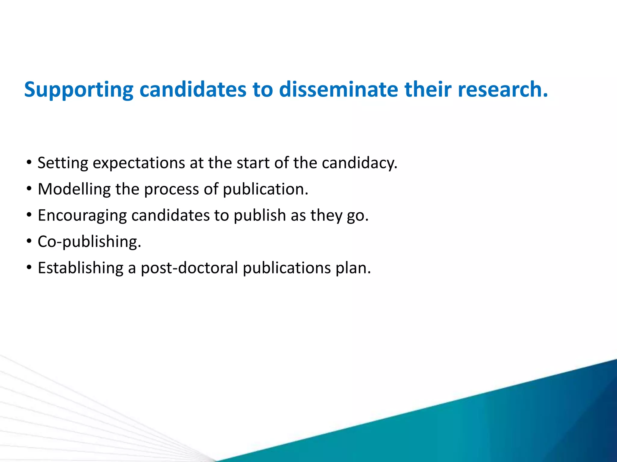 Supporting candidates to disseminate their research.
• Setting expectations at the start of the candidacy.
• Modelling the process of publication.
• Encouraging candidates to publish as they go.
• Co-publishing.
• Establishing a post-doctoral publications plan.
 