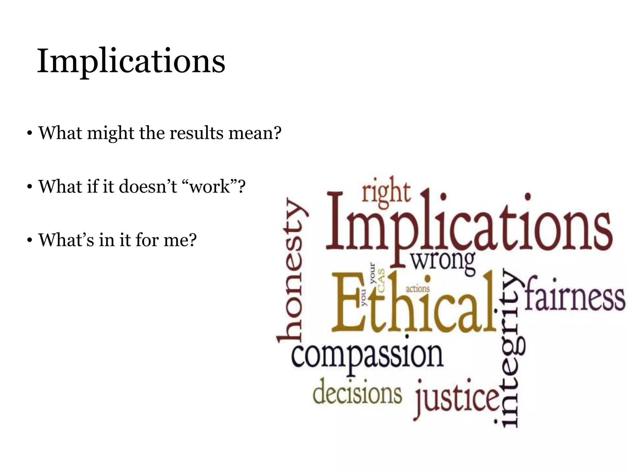 Implications
• What might the results mean?
• What if it doesn’t “work”?
• What’s in it for me?
 