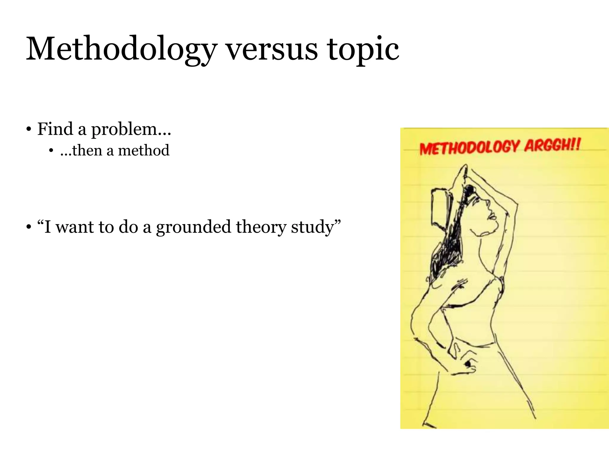 Methodology versus topic
• Find a problem...
• ...then a method
• “I want to do a grounded theory study”
 