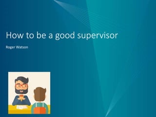 How to be a good supervisor
Roger Watson
 